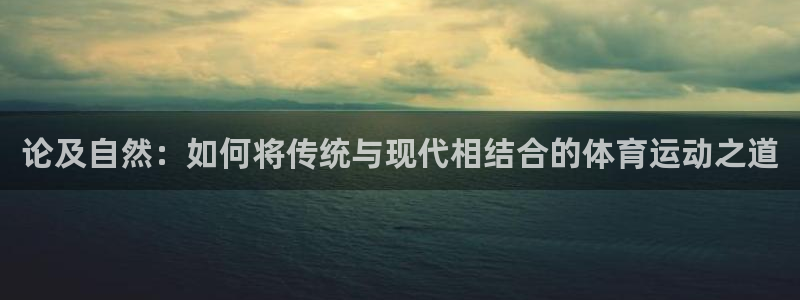 米兰体育下载官网最新版：论及自然：如何将传统与现代相结合的体育运动之道