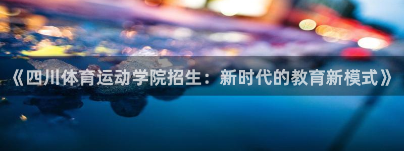 米兰体育官方下载入口：《四川体育运动学院招生：新时代的教育新模式》