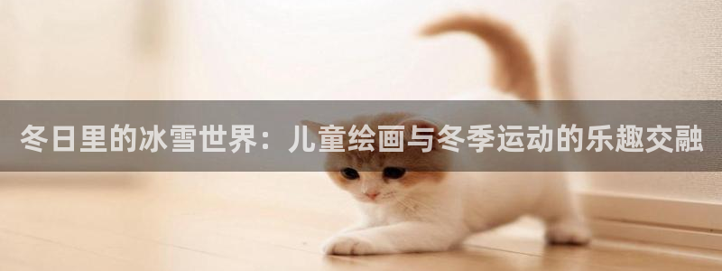 米兰体育登录：冬日里的冰雪世界：儿童绘画与冬季运动的乐趣交融